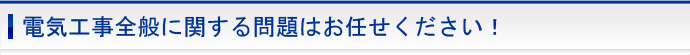 電気工事全般に関する問題はお任せください！