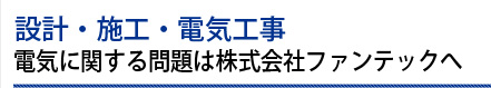 設計・施工・電気工事－電気に関する問題は株式会社ファンテックへ