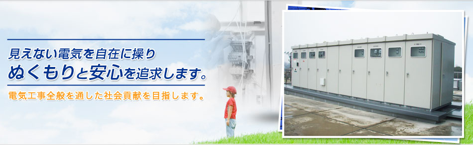 見えない電気を自在に操り、ぬくもりと安心を追求します。